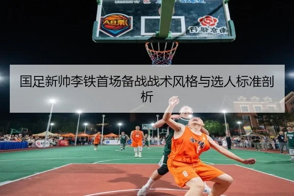 国足新帅李铁首场备战战术风格与选人标准剖析