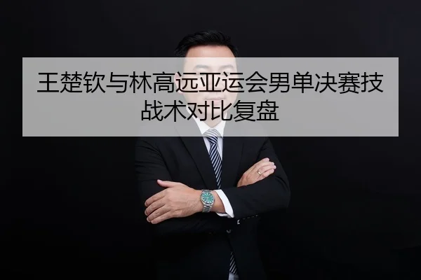 王楚钦与林高远亚运会男单决赛技战术对比复盘